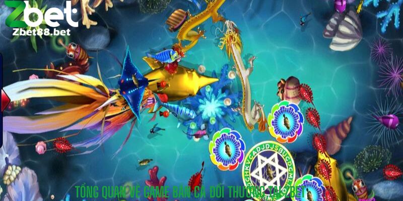 Tổng quan về game bắn cá Đổi thưởng tại Zbet