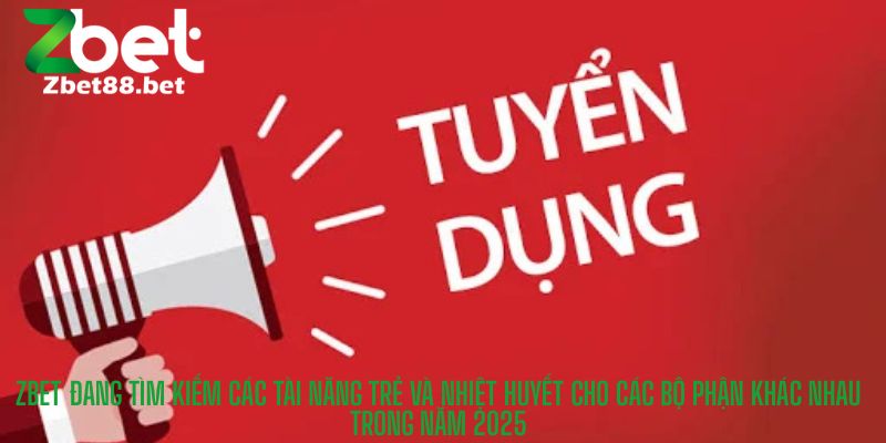 Zbet đang tìm kiếm các tài năng trẻ và nhiệt huyết cho các bộ phận khác nhau trong năm 2025